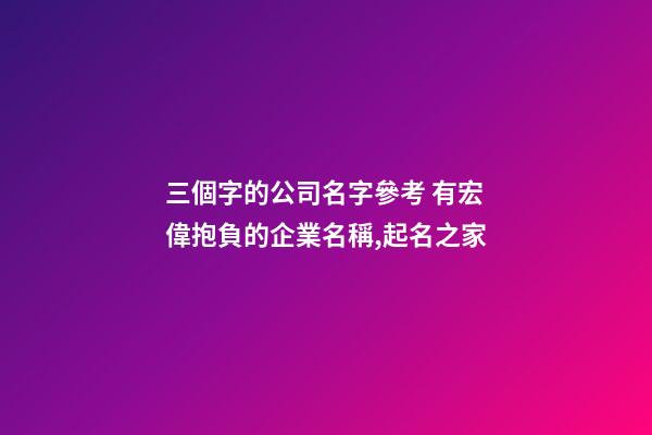三個字的公司名字參考 有宏偉抱負的企業名稱,起名之家
